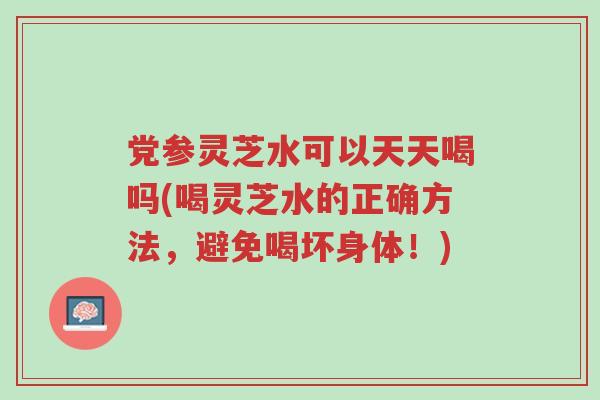 党参灵芝水可以天天喝吗(喝灵芝水的正确方法,避免喝坏身体!)-第1张图片-超越 党参灵芝水可以天天喝吗(喝灵芝水的正确方法,避免喝坏身体!)-第1张图片-超越