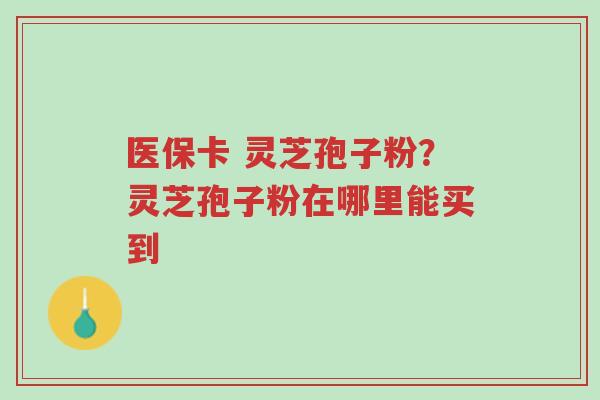 医保卡 灵芝孢子粉?灵芝孢子粉在哪里能买到-第1张图片-超越 医保卡 灵芝孢子粉?灵芝孢子粉在哪里能买到-第1张图片-超越
