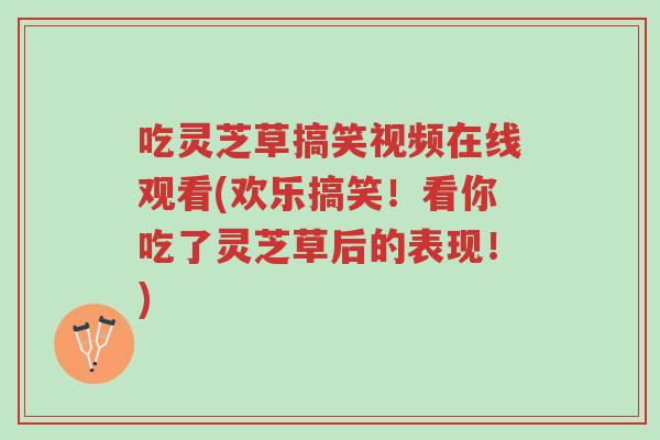 吃灵芝草搞笑视频在线观看(欢乐搞笑!看你吃了灵芝草后的表现!)-第1张图片-超越 吃灵芝草搞笑视频在线观看(欢乐搞笑!看你吃了灵芝草后的表现!)-第1张图片-超越