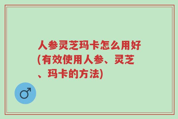 人参灵芝玛卡怎么用好(有效使用人参、灵芝、玛卡的方法)-第1张图片-超越 人参灵芝玛卡怎么用好(有效使用人参、灵芝、玛卡的方法)-第1张图片-超越