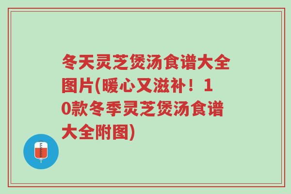 冬天灵芝煲汤食谱大全图片(暖心又滋补！10款冬季灵芝煲汤食谱大全附图)-第1张图片-超越