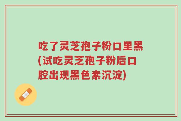 吃了灵芝孢子粉口里黑(试吃灵芝孢子粉后口腔出现黑色素沉淀)-第1张图片-超越