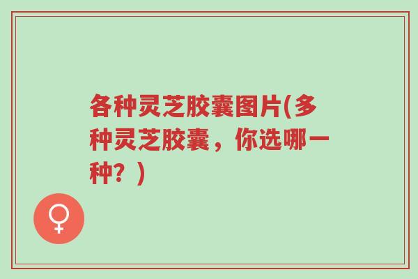 各种灵芝胶囊图片(多种灵芝胶囊,你选哪一种?)-第1张图片-超越 各种灵芝胶囊图片(多种灵芝胶囊,你选哪一种?)-第1张图片-超越
