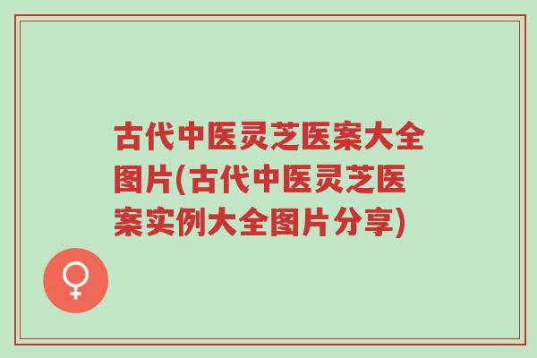 古代中医灵芝医案大全图片(古代中医灵芝医案实例大全图片分享)-第1张图片-超越 古代中医灵芝医案大全图片(古代中医灵芝医案实例大全图片分享)-第1张图片-超越