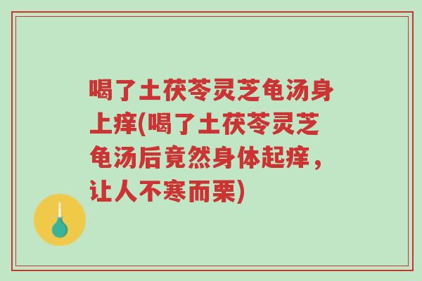 喝了土茯苓灵芝龟汤身上痒(喝了土茯苓灵芝龟汤后竟然身体起痒,让人不寒而栗)-第1张图片-超越 喝了土茯苓灵芝龟汤身上痒(喝了土茯苓灵芝龟汤后竟然身体起痒,让人不寒而栗)-第1张图片-超越