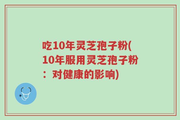 吃10年灵芝孢子粉(10年服用灵芝孢子粉:对健康的影响)-第1张图片-超越 吃10年灵芝孢子粉(10年服用灵芝孢子粉:对健康的影响)-第1张图片-超越