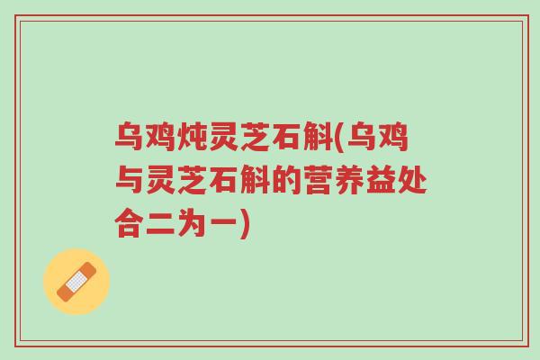 乌鸡炖灵芝石斛(乌鸡与灵芝石斛的营养益处合二为一)-第1张图片-超越