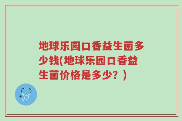 地球乐园口香益生菌多少钱(地球乐园口香益生菌价格是多少？)-第1张图片-超越