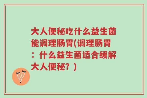大人便秘吃什么益生菌能调理肠胃(调理肠胃:什么益生菌适合缓解大人便秘?)-第1张图片-超越 大人便秘吃什么益生菌能调理肠胃(调理肠胃:什么益生菌适合缓解大人便秘?)-第1张图片-超越