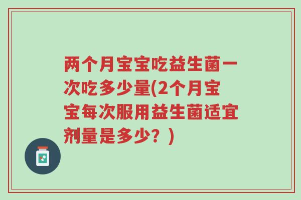 两个月宝宝吃益生菌一次吃多少量(2个月宝宝每次服用益生菌适宜剂量是多少？)-第1张图片-超越