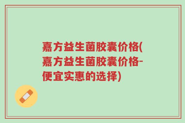 嘉方益生菌胶囊价格(嘉方益生菌胶囊价格-便宜实惠的选择)-第1张图片-超越 嘉方益生菌胶囊价格(嘉方益生菌胶囊价格-便宜实惠的选择)-第1张图片-超越