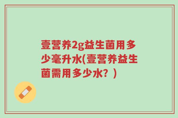 壹营养2g益生菌用多少毫升水(壹营养益生菌需用多少水?)-第1张图片-超越 壹营养2g益生菌用多少毫升水(壹营养益生菌需用多少水?)-第1张图片-超越