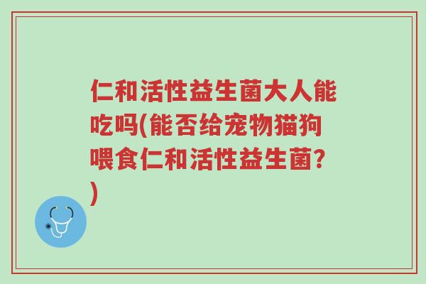 仁和活性益生菌大人能吃吗(能否给宠物猫狗喂食仁和活性益生菌？)-第1张图片-超越