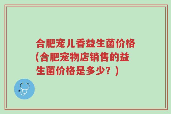 合肥宠儿香益生菌价格(合肥宠物店销售的益生菌价格是多少?)-第1张图片-超越 合肥宠儿香益生菌价格(合肥宠物店销售的益生菌价格是多少?)-第1张图片-超越