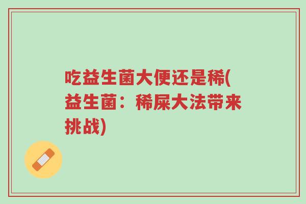 吃益生菌大便还是稀(益生菌:稀屎大法带来挑战)-第1张图片-超越 吃益生菌大便还是稀(益生菌:稀屎大法带来挑战)-第1张图片-超越
