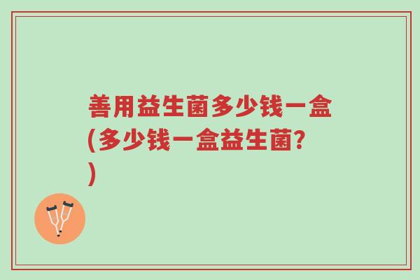 善用益生菌多少钱一盒(多少钱一盒益生菌?)-第1张图片-超越 善用益生菌多少钱一盒(多少钱一盒益生菌?)-第1张图片-超越