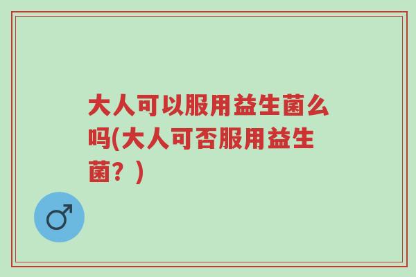 大人可以服用益生菌么吗(大人可否服用益生菌?)-第1张图片-超越 大人可以服用益生菌么吗(大人可否服用益生菌?)-第1张图片-超越