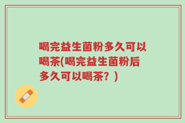 喝完益生菌粉多久可以喝茶(喝完益生菌粉后多久可以喝茶?)-第1张图片-超越 喝完益生菌粉多久可以喝茶(喝完益生菌粉后多久可以喝茶?)-第1张图片-超越