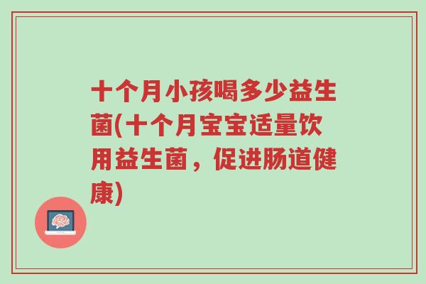十个月小孩喝多少益生菌(十个月宝宝适量饮用益生菌,促进肠道健康)-第1张图片-超越 十个月小孩喝多少益生菌(十个月宝宝适量饮用益生菌,促进肠道健康)-第1张图片-超越