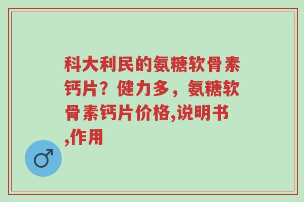科大利民的氨糖软骨素钙片?健力多,氨糖软骨素钙片价格,说明书,作用-第1张图片-超越 科大利民的氨糖软骨素钙片?健力多,氨糖软骨素钙片价格,说明书,作用-第1张图片-超越