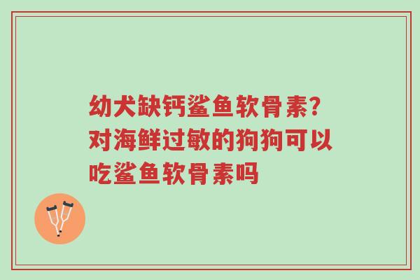 幼犬缺钙鲨鱼软骨素?对海鲜过敏的狗狗可以吃鲨鱼软骨素吗-第1张图片-超越 幼犬缺钙鲨鱼软骨素?对海鲜过敏的狗狗可以吃鲨鱼软骨素吗-第1张图片-超越