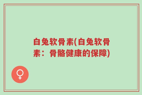 白兔软骨素(白兔软骨素：骨骼健康的保障)-第1张图片-超越
