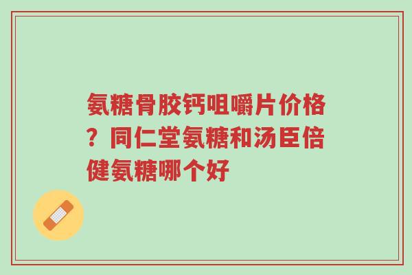氨糖骨胶钙咀嚼片价格?同仁堂氨糖和汤臣倍健氨糖哪个好-第1张图片-超越 氨糖骨胶钙咀嚼片价格?同仁堂氨糖和汤臣倍健氨糖哪个好-第1张图片-超越