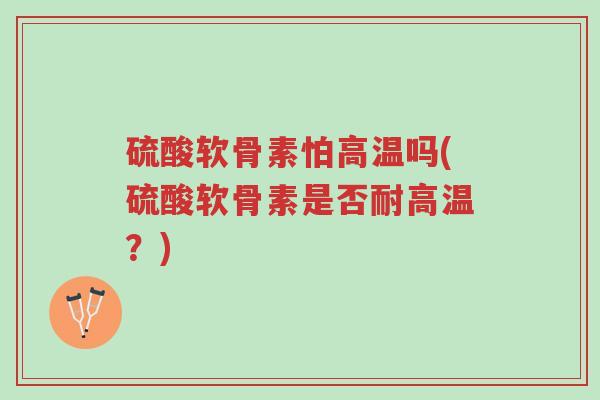 硫酸软骨素怕高温吗(硫酸软骨素是否耐高温?)-第1张图片-超越 硫酸软骨素怕高温吗(硫酸软骨素是否耐高温?)-第1张图片-超越