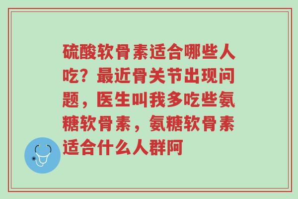 硫酸软骨素适合哪些人吃?最近骨关节出现问题,医生叫我多吃些氨糖软骨素,氨糖软骨素适合什么人群阿-第1张图片-超越 硫酸软骨素适合哪些人吃?最近骨关节出现问题,医生叫我多吃些氨糖软骨素,氨糖软骨素适合什么人群阿-第1张图片-超越