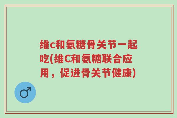 维c和氨糖骨关节一起吃(维C和氨糖联合应用,促进骨关节健康)-第1张图片-超越 维c和氨糖骨关节一起吃(维C和氨糖联合应用,促进骨关节健康)-第1张图片-超越