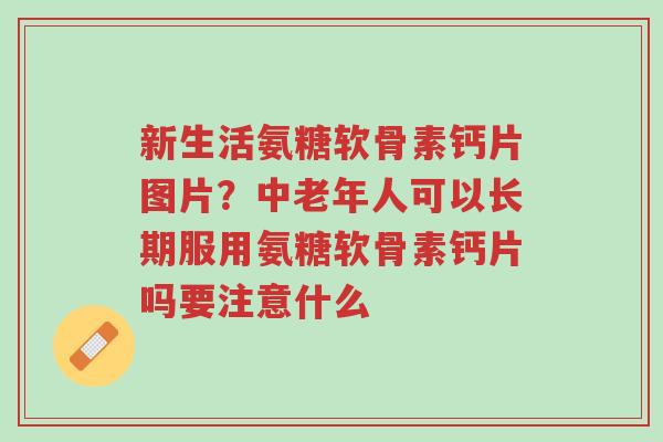 新生活氨糖软骨素钙片图片?中老年人可以长期服用氨糖软骨素钙片吗要注意什么-第1张图片-超越 新生活氨糖软骨素钙片图片?中老年人可以长期服用氨糖软骨素钙片吗要注意什么-第1张图片-超越