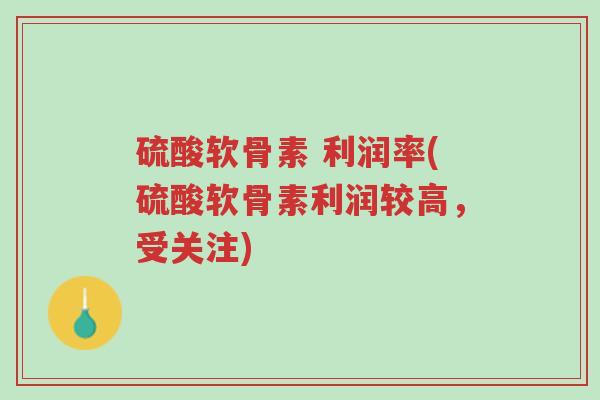 硫酸软骨素 利润率(硫酸软骨素利润较高，受关注)-第1张图片-超越