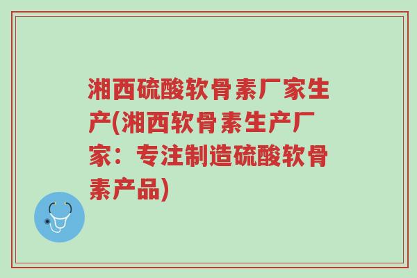 湘西硫酸软骨素厂家生产(湘西软骨素生产厂家：专注制造硫酸软骨素产品)-第1张图片-超越