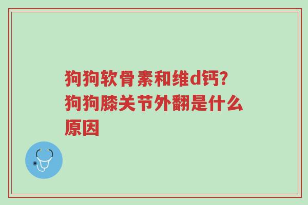 狗狗软骨素和维d钙?狗狗膝关节外翻是什么原因-第1张图片-超越 狗狗软骨素和维d钙?狗狗膝关节外翻是什么原因-第1张图片-超越