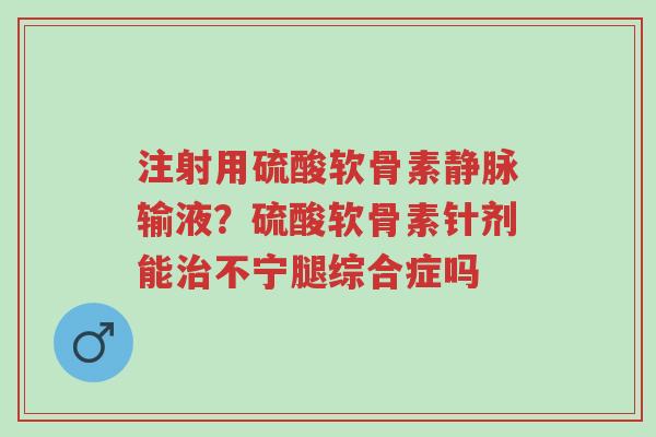 注射用硫酸软骨素静脉输液?硫酸软骨素针剂能治不宁腿综合症吗-第1张图片-超越 注射用硫酸软骨素静脉输液?硫酸软骨素针剂能治不宁腿综合症吗-第1张图片-超越