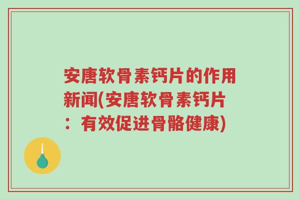 安唐软骨素钙片的作用新闻(安唐软骨素钙片：有效促进骨骼健康)-第1张图片-超越