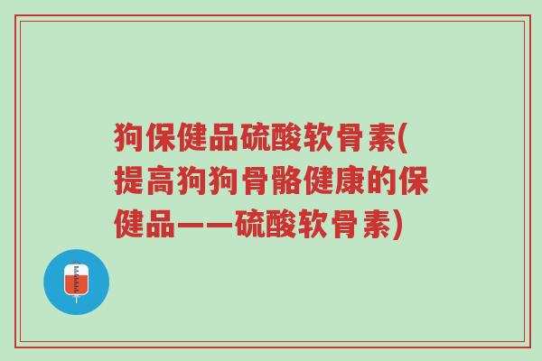 狗保健品硫酸软骨素(提高狗狗骨骼健康的保健品——硫酸软骨素)-第1张图片-超越 狗保健品硫酸软骨素(提高狗狗骨骼健康的保健品——硫酸软骨素)-第1张图片-超越