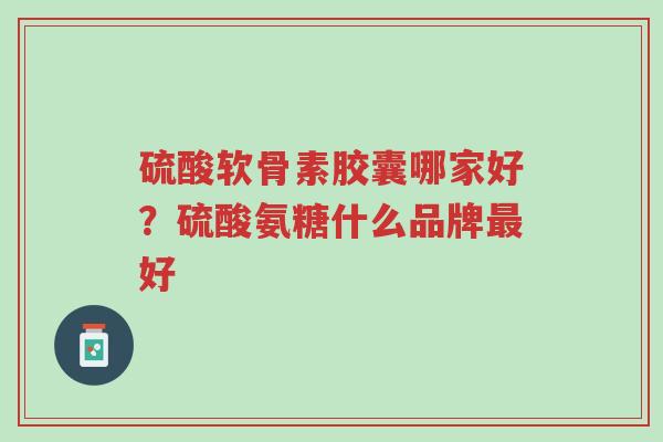 硫酸软骨素胶囊哪家好?硫酸氨糖什么品牌最好-第1张图片-超越 硫酸软骨素胶囊哪家好?硫酸氨糖什么品牌最好-第1张图片-超越
