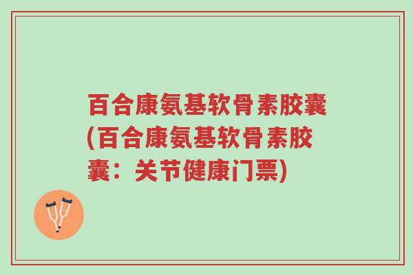 百合康氨基软骨素胶囊(百合康氨基软骨素胶囊:关节健康门票)-第1张图片-超越 百合康氨基软骨素胶囊(百合康氨基软骨素胶囊:关节健康门票)-第1张图片-超越