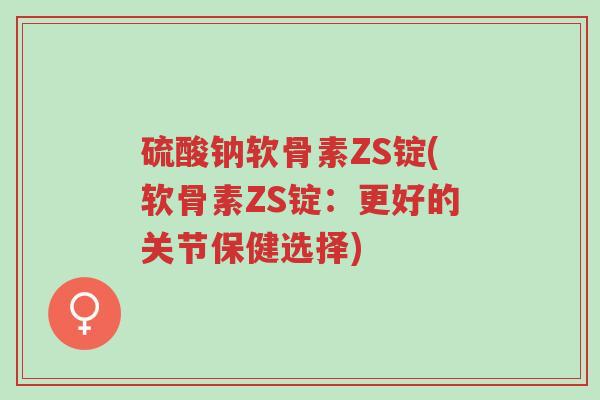 硫酸钠软骨素ZS锭(软骨素ZS锭:更好的关节保健选择)-第1张图片-超越 硫酸钠软骨素ZS锭(软骨素ZS锭:更好的关节保健选择)-第1张图片-超越