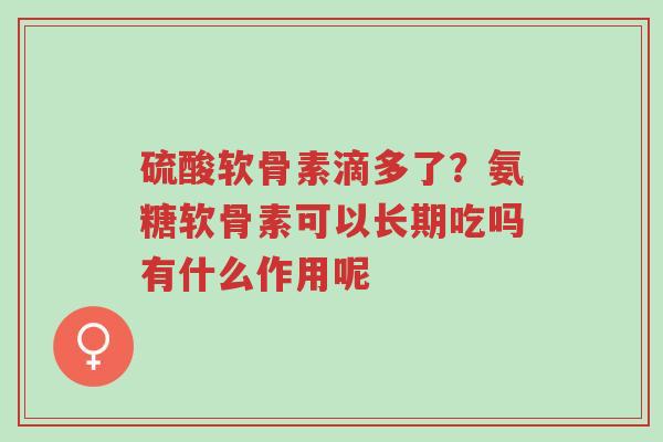 硫酸软骨素滴多了?氨糖软骨素可以长期吃吗有什么作用呢-第1张图片-超越 硫酸软骨素滴多了?氨糖软骨素可以长期吃吗有什么作用呢-第1张图片-超越