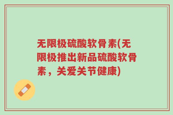 无限极硫酸软骨素(无限极推出新品硫酸软骨素,关爱关节健康)-第1张图片-超越 无限极硫酸软骨素(无限极推出新品硫酸软骨素,关爱关节健康)-第1张图片-超越