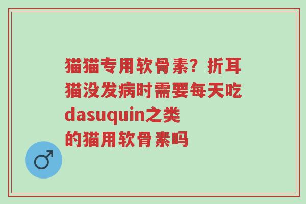 猫猫专用软骨素？折耳猫没发病时需要每天吃dasuquin之类的猫用软骨素吗-第1张图片-超越