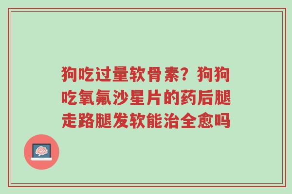 狗吃过量软骨素?狗狗吃氧氟沙星片的药后腿走路腿发软能治全愈吗-第1张图片-超越 狗吃过量软骨素?狗狗吃氧氟沙星片的药后腿走路腿发软能治全愈吗-第1张图片-超越