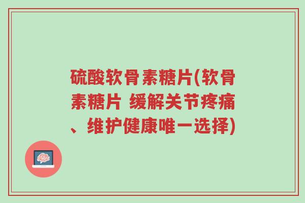 硫酸软骨素糖片(软骨素糖片 缓解关节疼痛、维护健康唯一选择)-第1张图片-超越