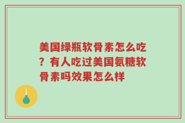 美国绿瓶软骨素怎么吃?有人吃过美国氨糖软骨素吗效果怎么样-第1张图片-超越 美国绿瓶软骨素怎么吃?有人吃过美国氨糖软骨素吗效果怎么样-第1张图片-超越