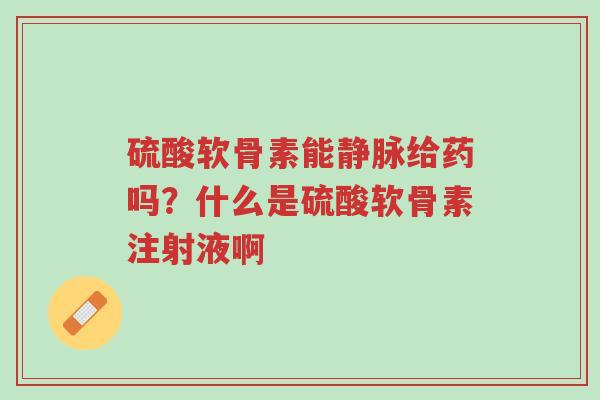硫酸软骨素能静脉给药吗?什么是硫酸软骨素注射液啊-第1张图片-超越 硫酸软骨素能静脉给药吗?什么是硫酸软骨素注射液啊-第1张图片-超越