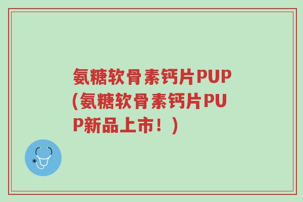 氨糖软骨素钙片PUP(氨糖软骨素钙片PUP新品上市!)-第1张图片-超越 氨糖软骨素钙片PUP(氨糖软骨素钙片PUP新品上市!)-第1张图片-超越