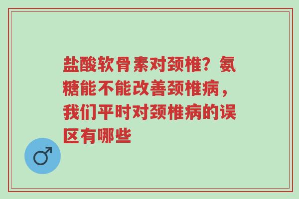盐酸软骨素对颈椎?氨糖能不能改善颈椎病,我们平时对颈椎病的误区有哪些-第1张图片-超越 盐酸软骨素对颈椎?氨糖能不能改善颈椎病,我们平时对颈椎病的误区有哪些-第1张图片-超越