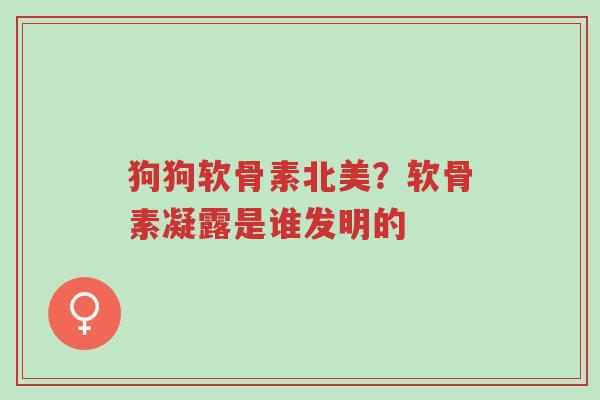 狗狗软骨素北美？软骨素凝露是谁发明的-第1张图片-超越